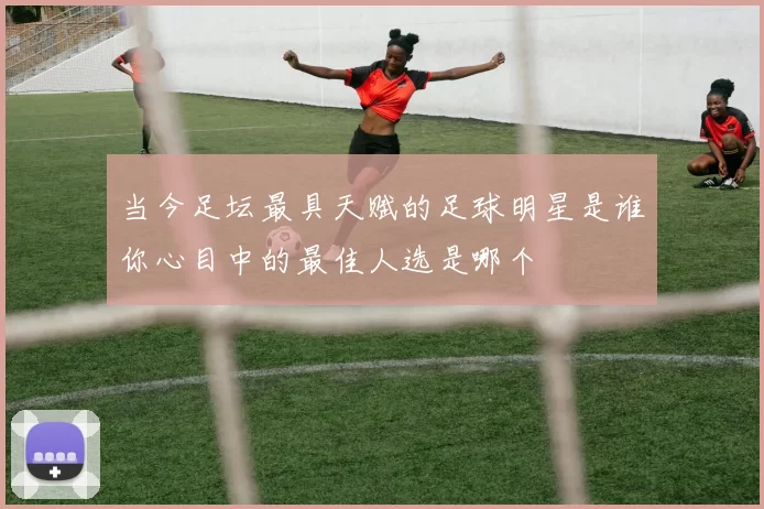 当今足坛最具天赋的足球明星是谁你心目中的最佳人选是哪个