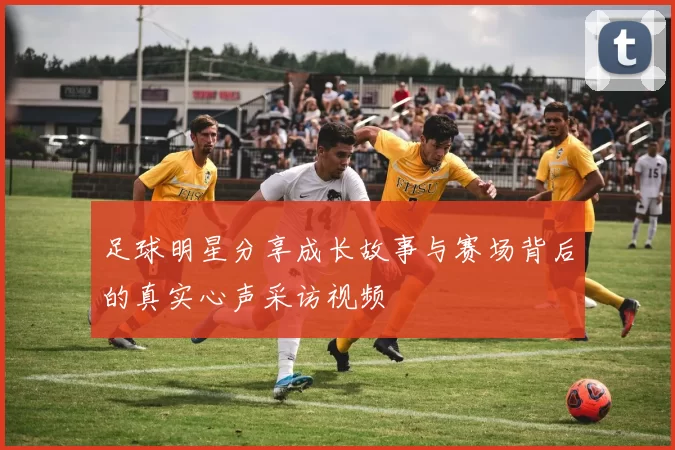 足球明星分享成长故事与赛场背后的真实心声采访视频