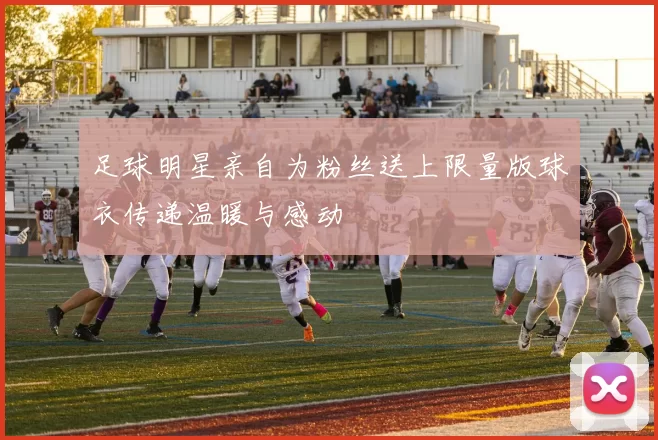 足球明星亲自为粉丝送上限量版球衣传递温暖与感动