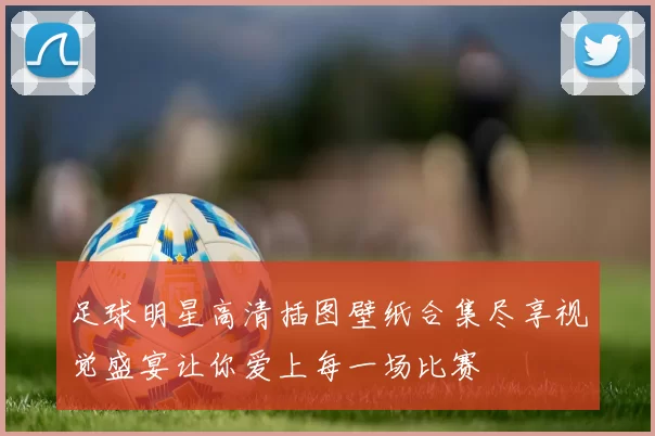 足球明星高清插图壁纸合集尽享视觉盛宴让你爱上每一场比赛