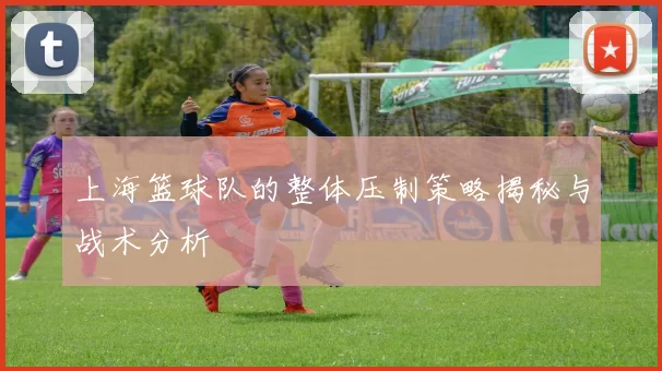 上海篮球队的整体压制策略揭秘与战术分析