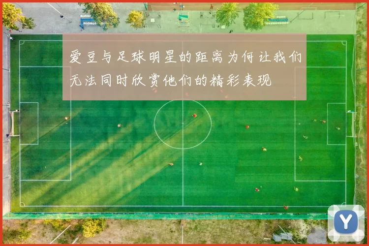 爱豆与足球明星的距离为何让我们无法同时欣赏他们的精彩表现