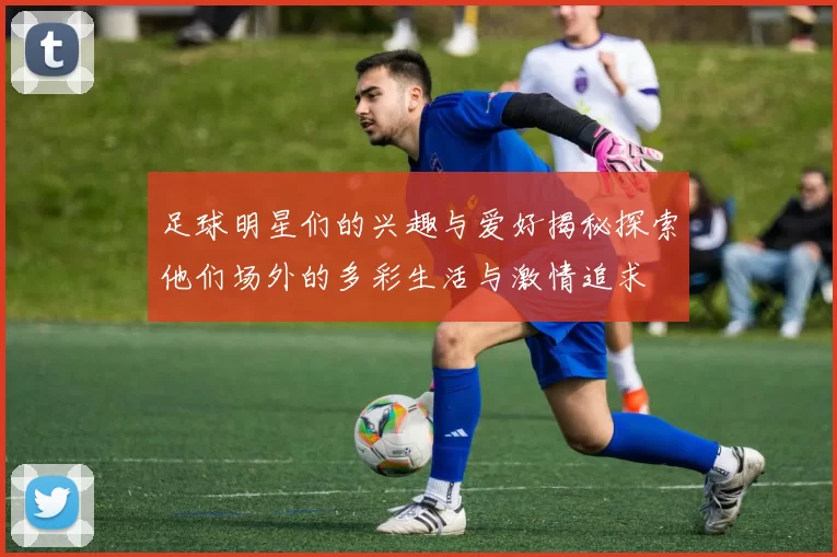 足球明星们的兴趣与爱好揭秘探索他们场外的多彩生活与激情追求