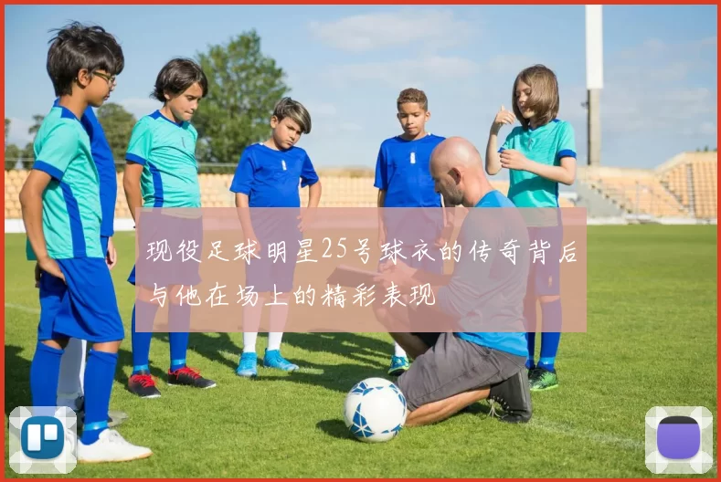 现役足球明星25号球衣的传奇背后与他在场上的精彩表现