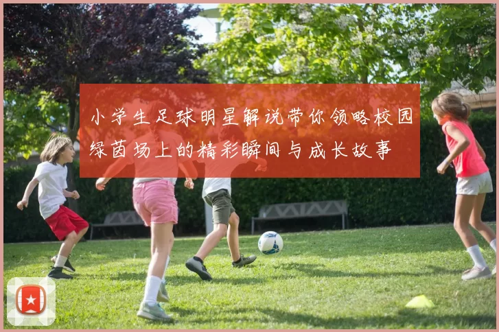 小学生足球明星解说带你领略校园绿茵场上的精彩瞬间与成长故事