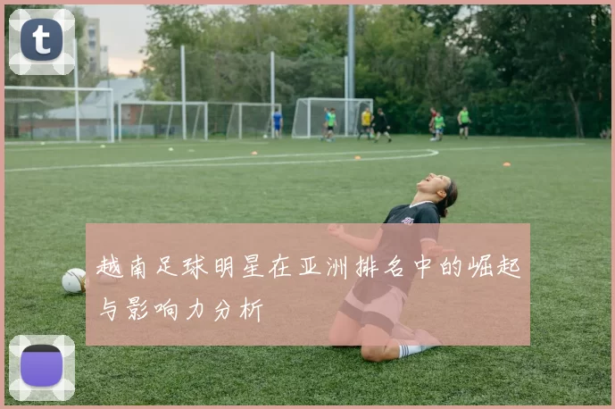 越南足球明星在亚洲排名中的崛起与影响力分析