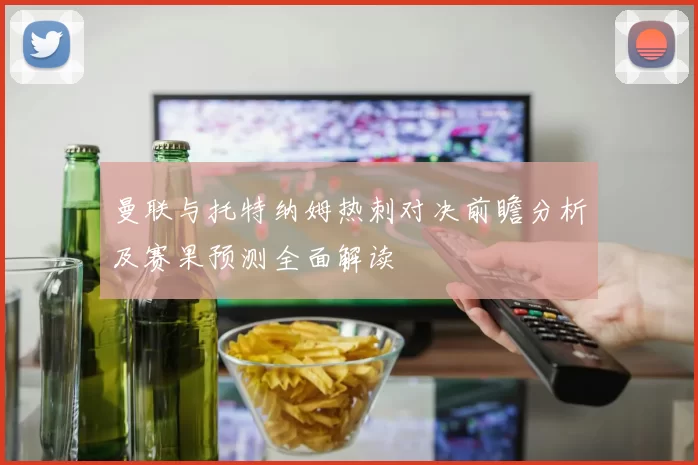 曼联与托特纳姆热刺对决前瞻分析及赛果预测全面解读