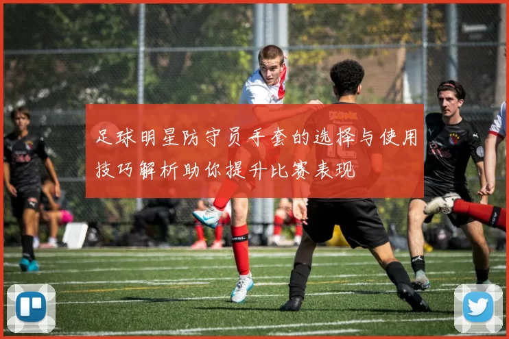 足球明星防守员手套的选择与使用技巧解析助你提升比赛表现